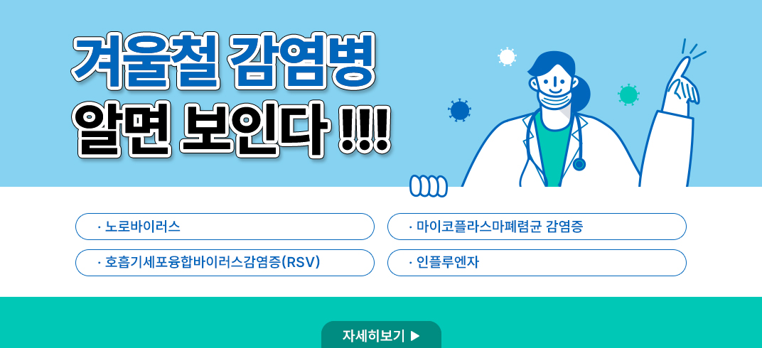 <겨울철 감염병 알면 보인다 !!!>
·노로바이러스                    
·호흡기세포융합바이러스감염증(RSV)
·마이코플라스마폐렴균 감염증      
·인플루엔자 
자세히보기