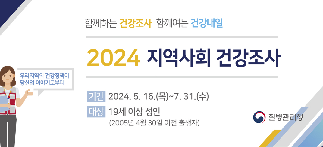 함께하는 건강조사 함께여는 건강내일 2024년 지역사회건강조사
기    간: 2024. 5.16.(목) ~ 7.31.(수)
대    상: 19세 이상 성인(2005년 4월 30일 이전 출생자)
질병관리청